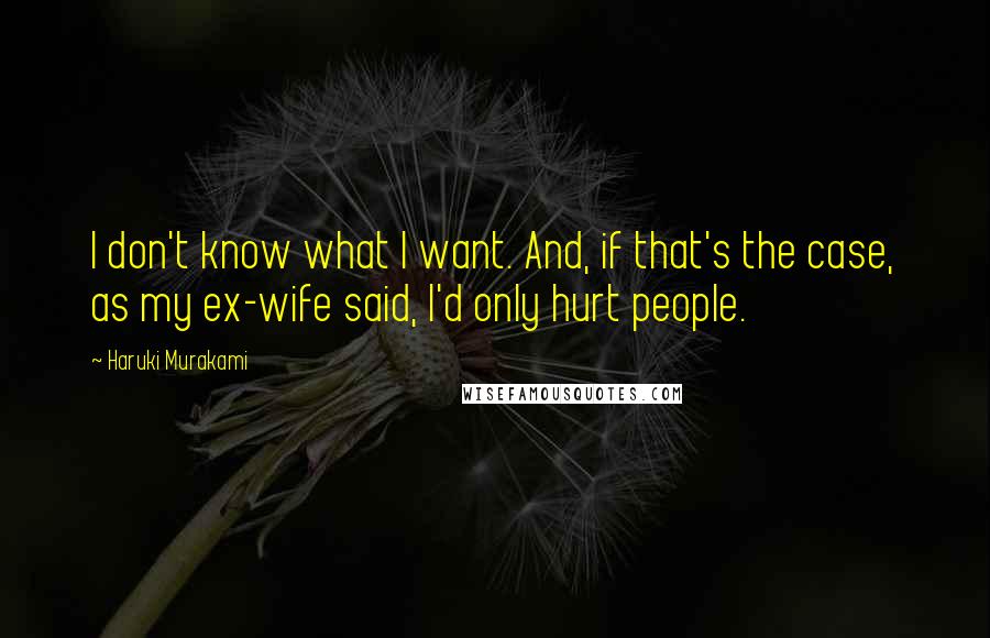 Haruki Murakami Quotes: I don't know what I want. And, if that's the case, as my ex-wife said, I'd only hurt people.