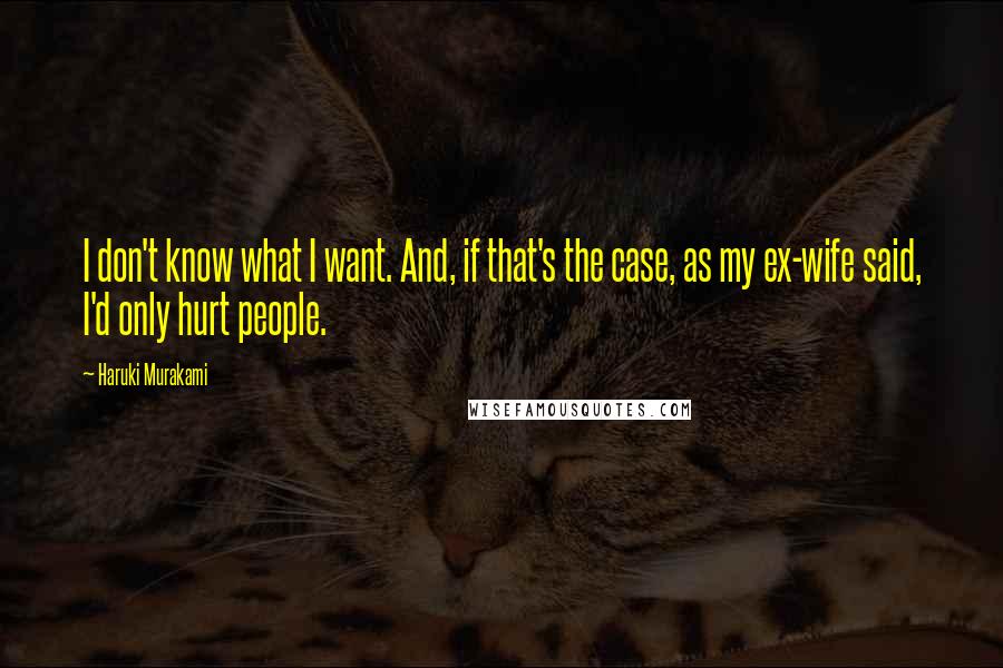 Haruki Murakami Quotes: I don't know what I want. And, if that's the case, as my ex-wife said, I'd only hurt people.