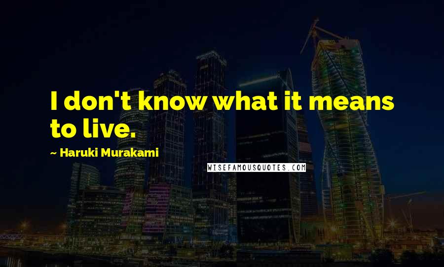 Haruki Murakami Quotes: I don't know what it means to live.