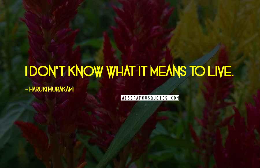 Haruki Murakami Quotes: I don't know what it means to live.