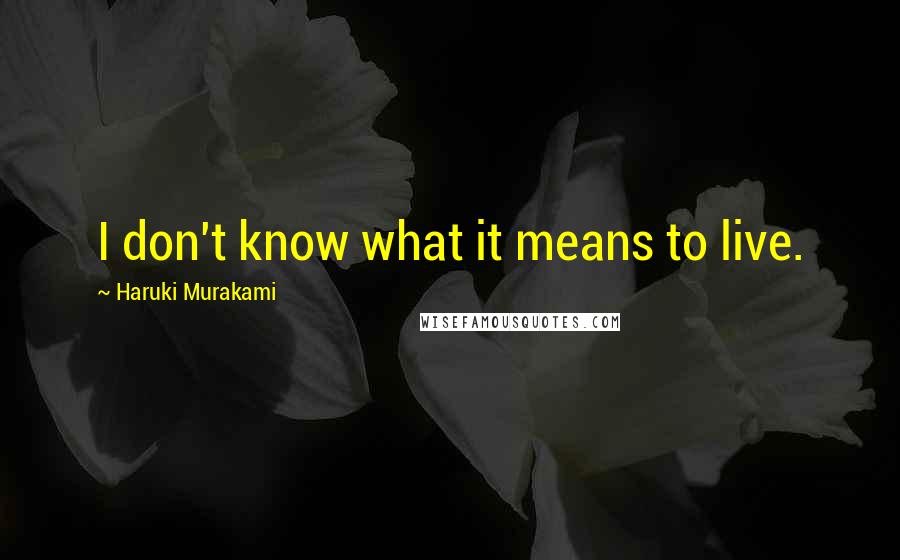 Haruki Murakami Quotes: I don't know what it means to live.