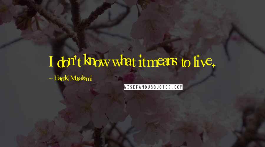 Haruki Murakami Quotes: I don't know what it means to live.