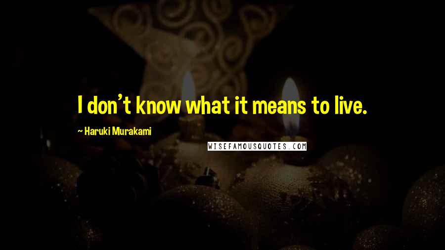 Haruki Murakami Quotes: I don't know what it means to live.