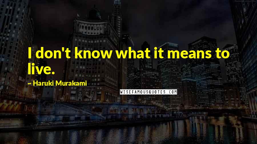 Haruki Murakami Quotes: I don't know what it means to live.