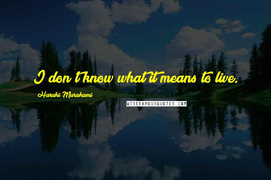 Haruki Murakami Quotes: I don't know what it means to live.