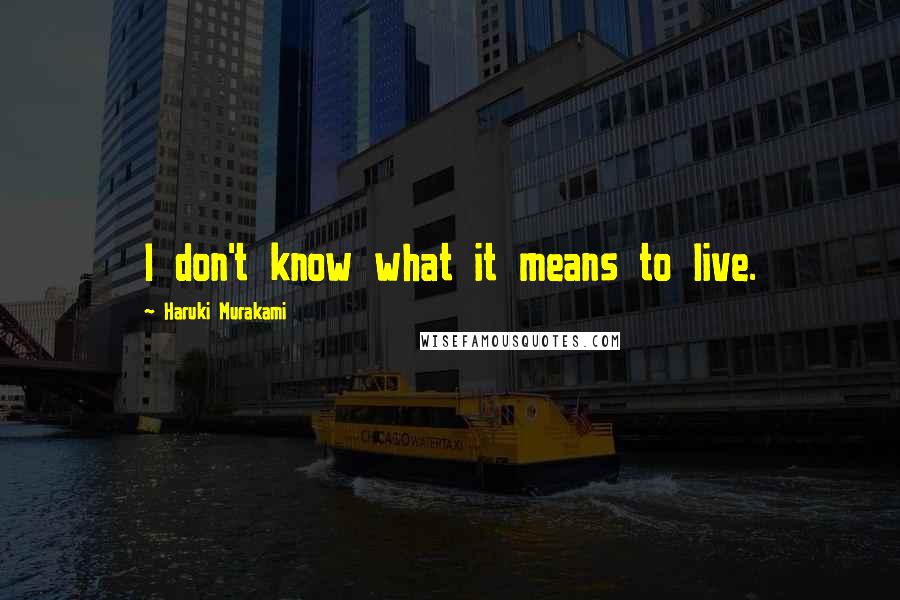 Haruki Murakami Quotes: I don't know what it means to live.