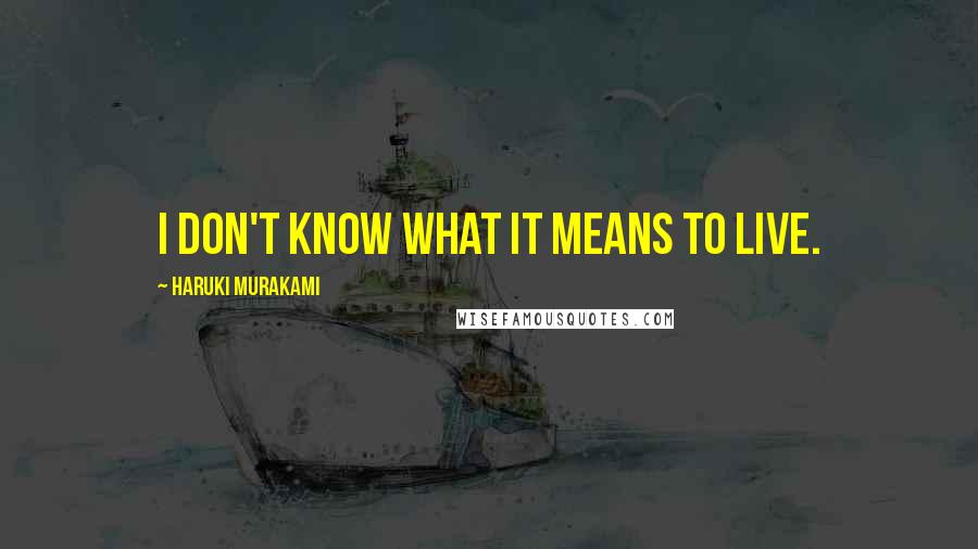 Haruki Murakami Quotes: I don't know what it means to live.