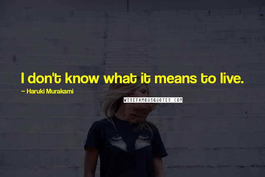 Haruki Murakami Quotes: I don't know what it means to live.