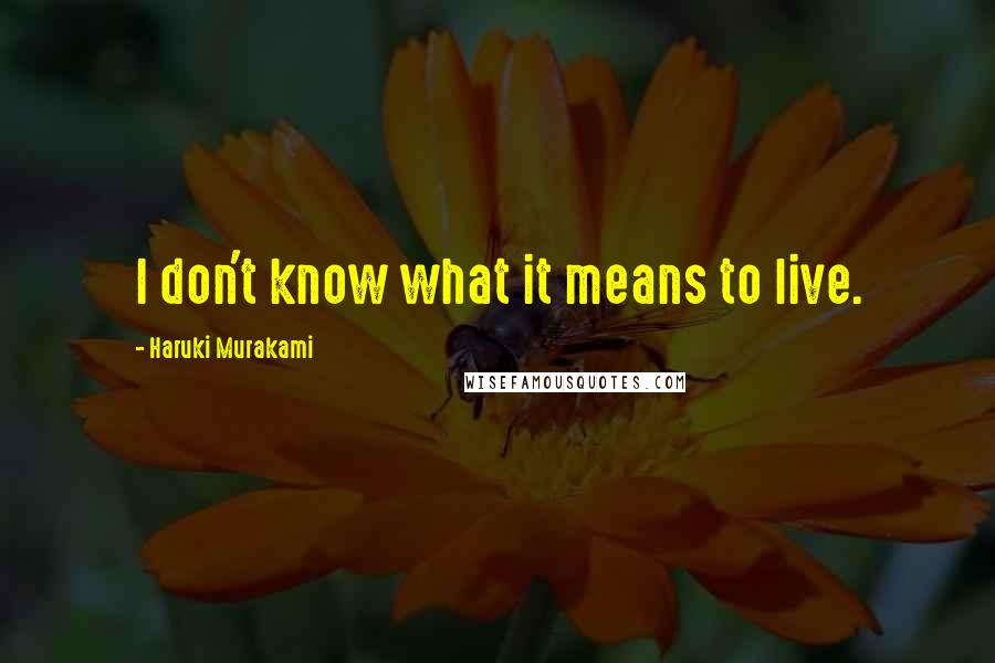 Haruki Murakami Quotes: I don't know what it means to live.