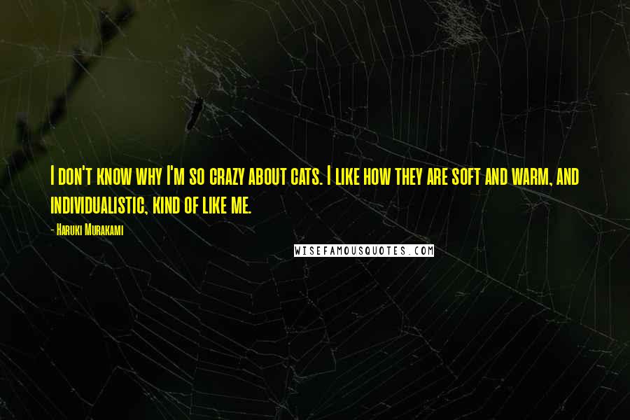 Haruki Murakami Quotes: I don't know why I'm so crazy about cats. I like how they are soft and warm, and individualistic, kind of like me.