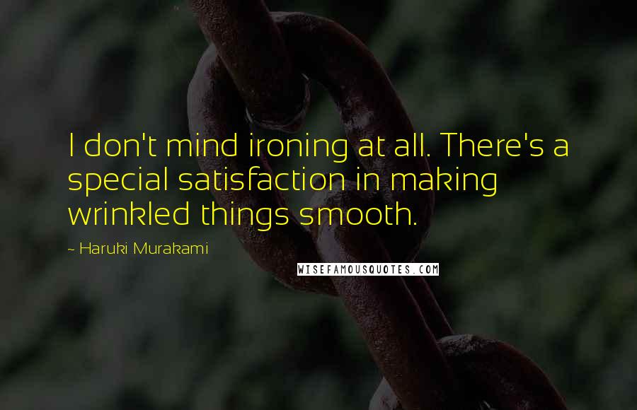 Haruki Murakami Quotes: I don't mind ironing at all. There's a special satisfaction in making wrinkled things smooth.