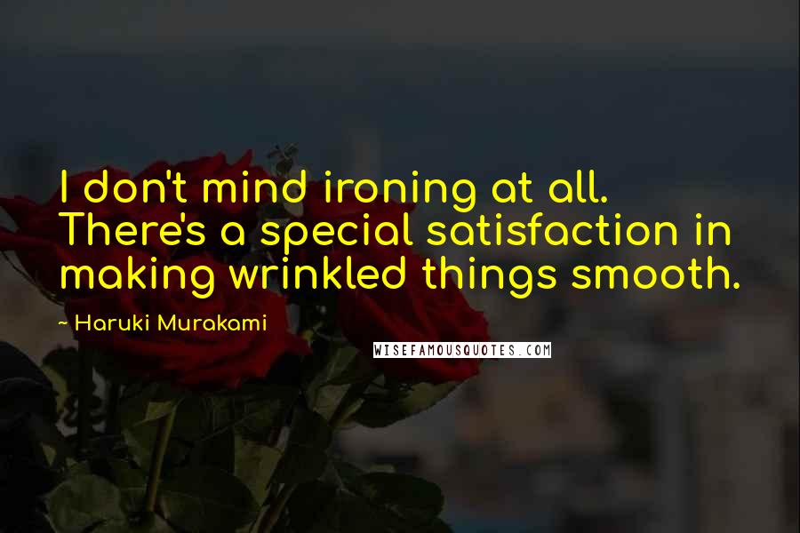 Haruki Murakami Quotes: I don't mind ironing at all. There's a special satisfaction in making wrinkled things smooth.