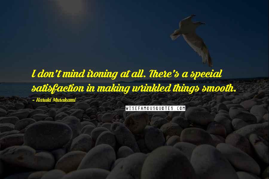 Haruki Murakami Quotes: I don't mind ironing at all. There's a special satisfaction in making wrinkled things smooth.