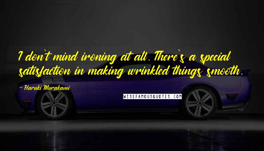 Haruki Murakami Quotes: I don't mind ironing at all. There's a special satisfaction in making wrinkled things smooth.