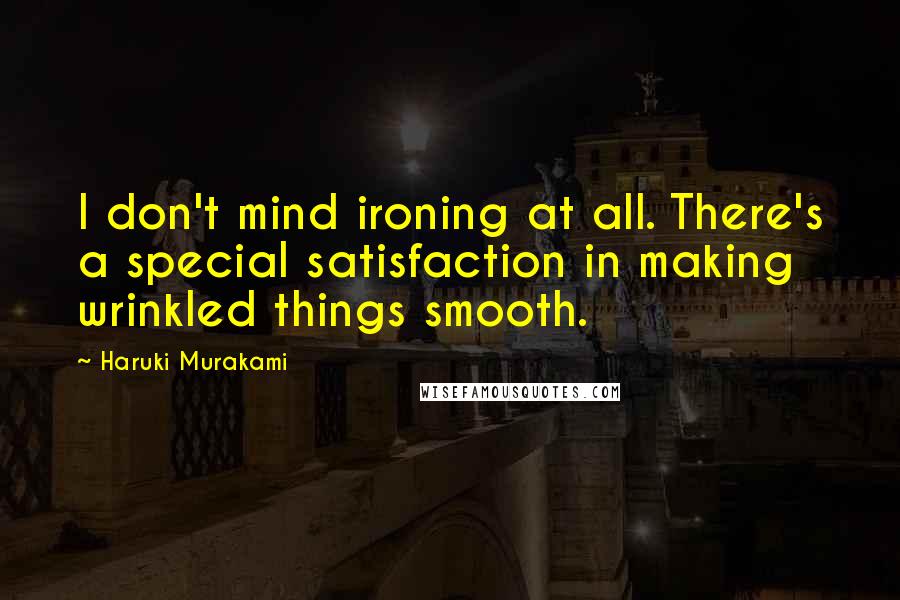 Haruki Murakami Quotes: I don't mind ironing at all. There's a special satisfaction in making wrinkled things smooth.