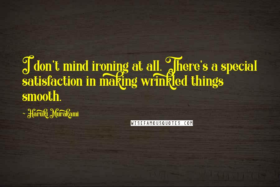 Haruki Murakami Quotes: I don't mind ironing at all. There's a special satisfaction in making wrinkled things smooth.