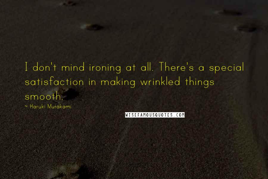 Haruki Murakami Quotes: I don't mind ironing at all. There's a special satisfaction in making wrinkled things smooth.