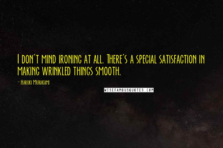 Haruki Murakami Quotes: I don't mind ironing at all. There's a special satisfaction in making wrinkled things smooth.