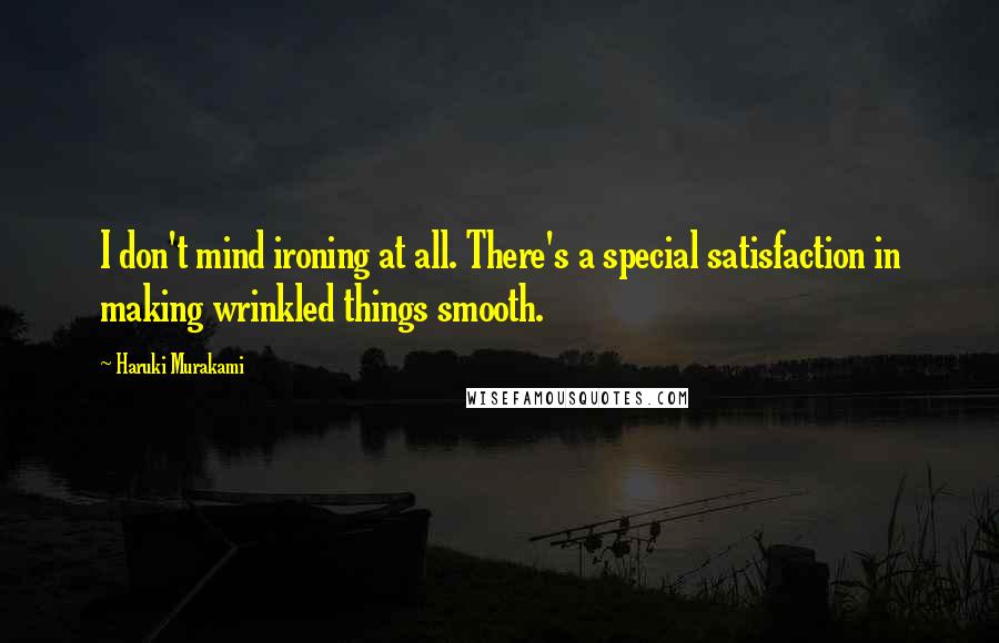 Haruki Murakami Quotes: I don't mind ironing at all. There's a special satisfaction in making wrinkled things smooth.