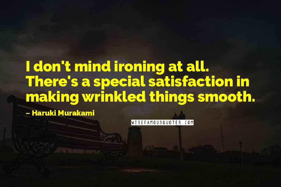 Haruki Murakami Quotes: I don't mind ironing at all. There's a special satisfaction in making wrinkled things smooth.