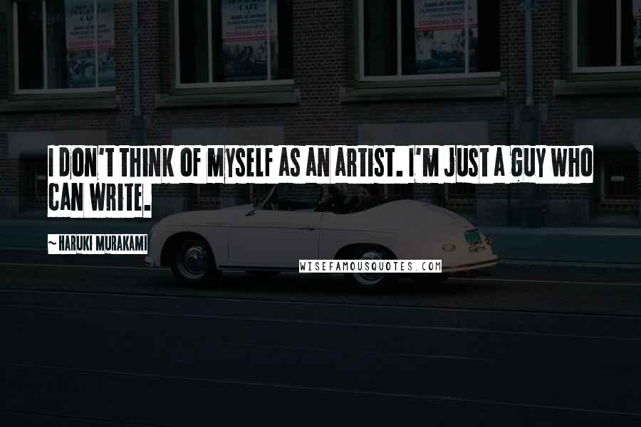 Haruki Murakami Quotes: I don't think of myself as an artist. I'm just a guy who can write.