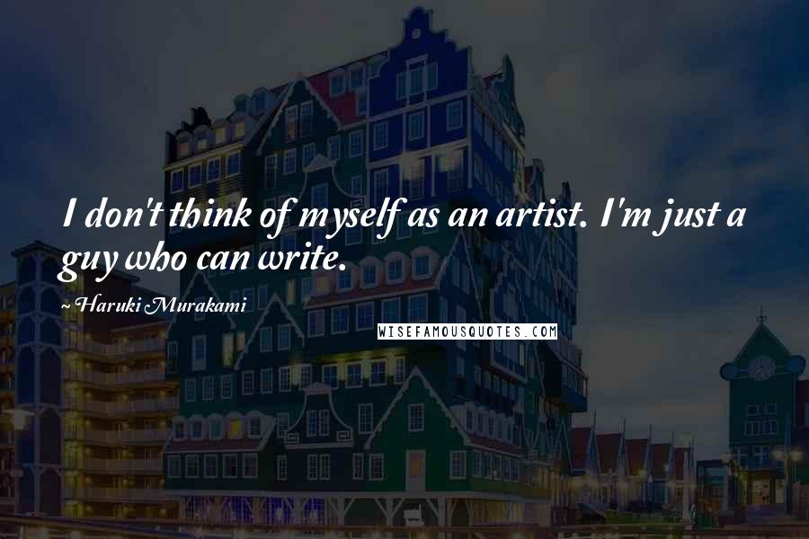 Haruki Murakami Quotes: I don't think of myself as an artist. I'm just a guy who can write.