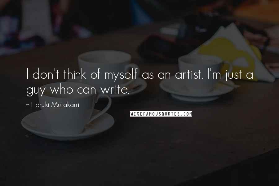 Haruki Murakami Quotes: I don't think of myself as an artist. I'm just a guy who can write.