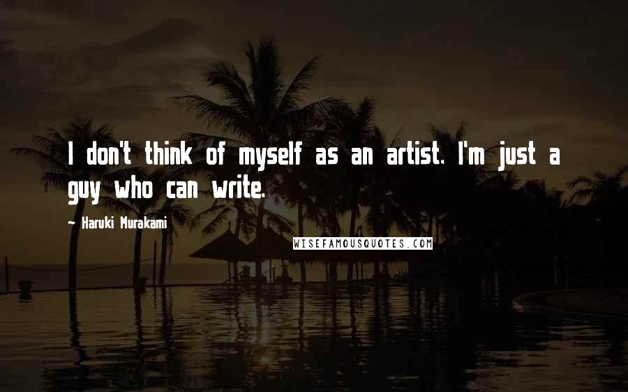 Haruki Murakami Quotes: I don't think of myself as an artist. I'm just a guy who can write.