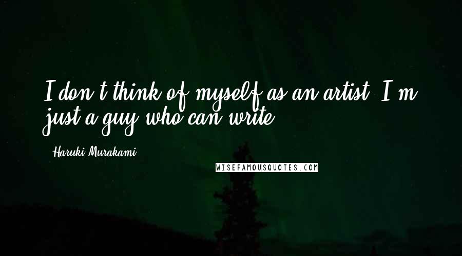 Haruki Murakami Quotes: I don't think of myself as an artist. I'm just a guy who can write.