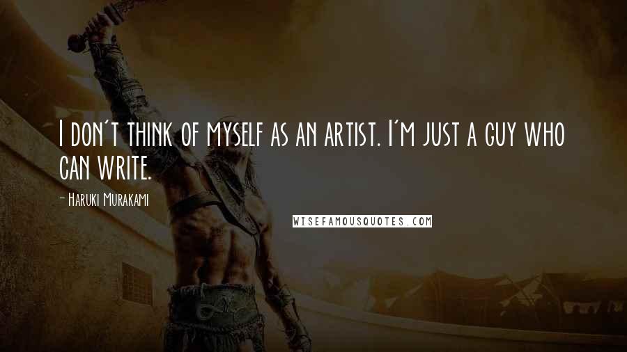 Haruki Murakami Quotes: I don't think of myself as an artist. I'm just a guy who can write.