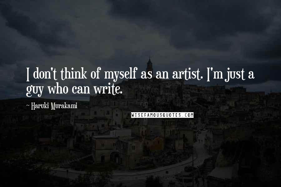 Haruki Murakami Quotes: I don't think of myself as an artist. I'm just a guy who can write.