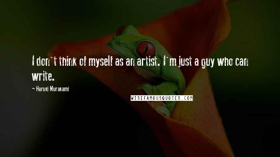 Haruki Murakami Quotes: I don't think of myself as an artist. I'm just a guy who can write.