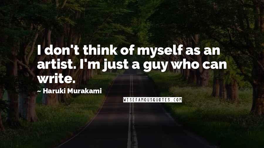 Haruki Murakami Quotes: I don't think of myself as an artist. I'm just a guy who can write.