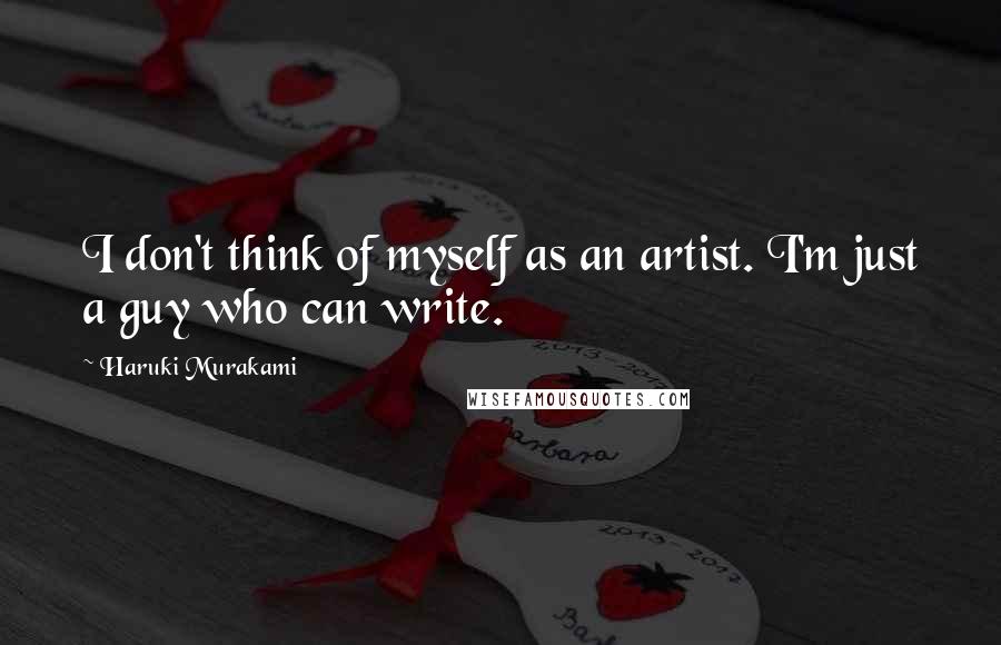 Haruki Murakami Quotes: I don't think of myself as an artist. I'm just a guy who can write.