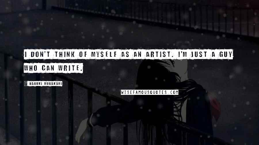 Haruki Murakami Quotes: I don't think of myself as an artist. I'm just a guy who can write.