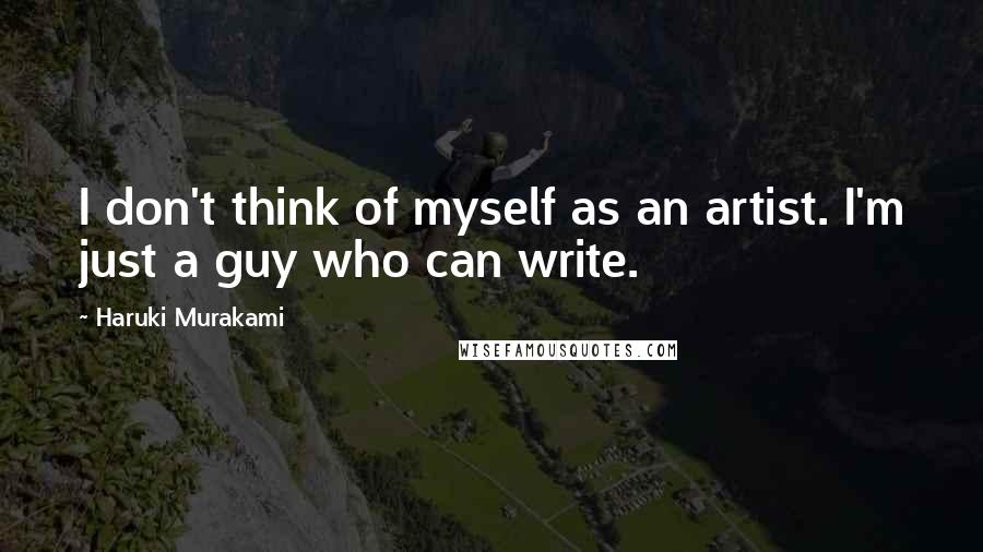 Haruki Murakami Quotes: I don't think of myself as an artist. I'm just a guy who can write.