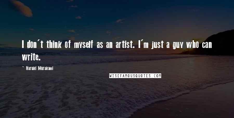 Haruki Murakami Quotes: I don't think of myself as an artist. I'm just a guy who can write.