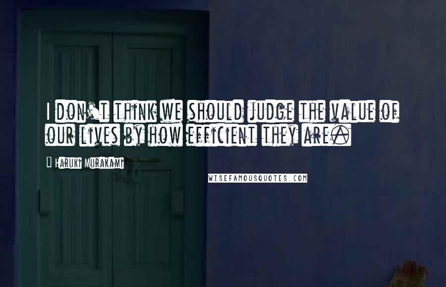 Haruki Murakami Quotes: I don't think we should judge the value of our lives by how efficient they are.