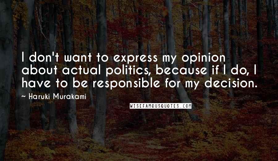 Haruki Murakami Quotes: I don't want to express my opinion about actual politics, because if I do, I have to be responsible for my decision.
