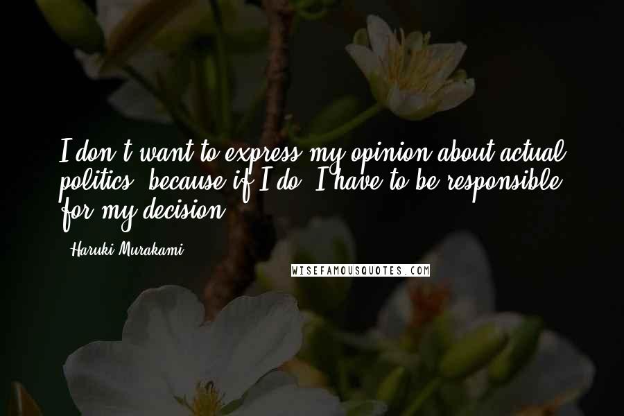 Haruki Murakami Quotes: I don't want to express my opinion about actual politics, because if I do, I have to be responsible for my decision.