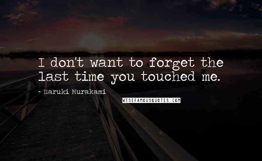 Haruki Murakami Quotes: I don't want to forget the last time you touched me.