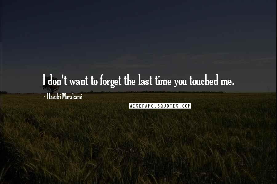 Haruki Murakami Quotes: I don't want to forget the last time you touched me.