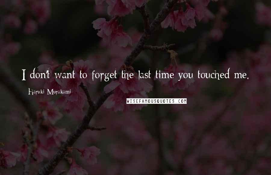Haruki Murakami Quotes: I don't want to forget the last time you touched me.