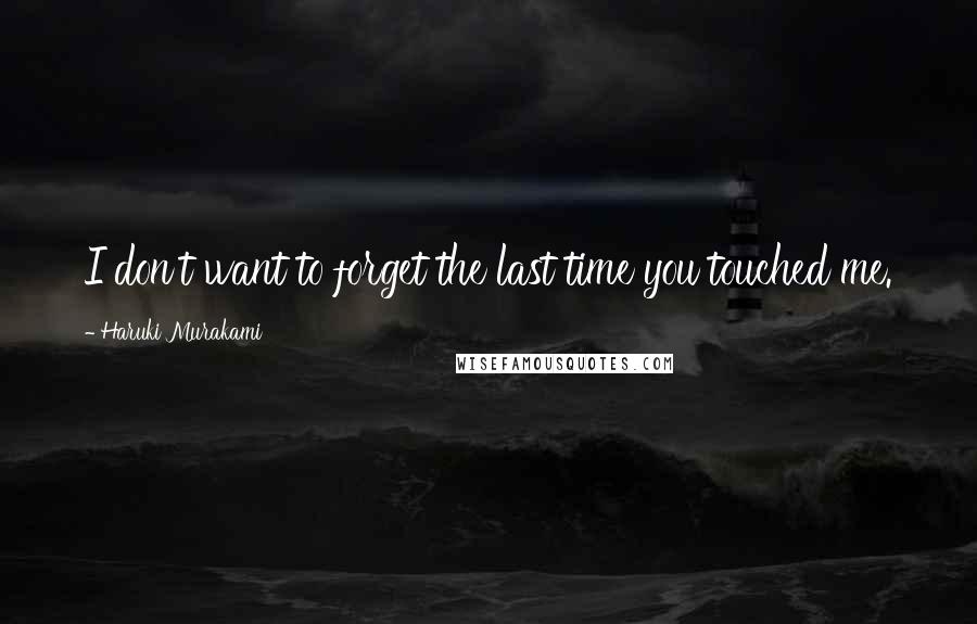 Haruki Murakami Quotes: I don't want to forget the last time you touched me.
