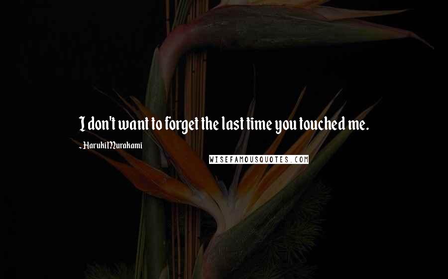 Haruki Murakami Quotes: I don't want to forget the last time you touched me.