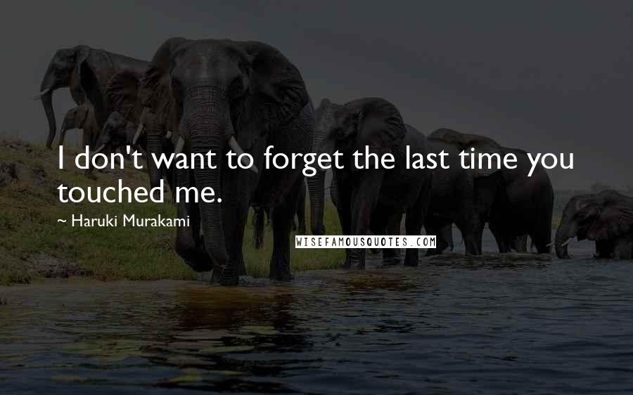 Haruki Murakami Quotes: I don't want to forget the last time you touched me.