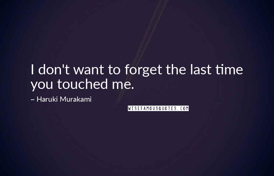 Haruki Murakami Quotes: I don't want to forget the last time you touched me.