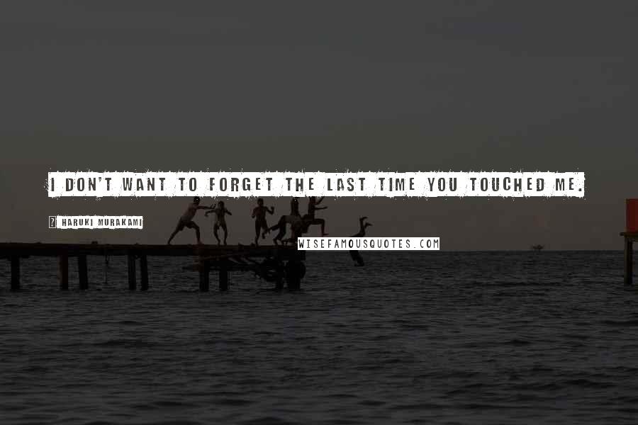 Haruki Murakami Quotes: I don't want to forget the last time you touched me.