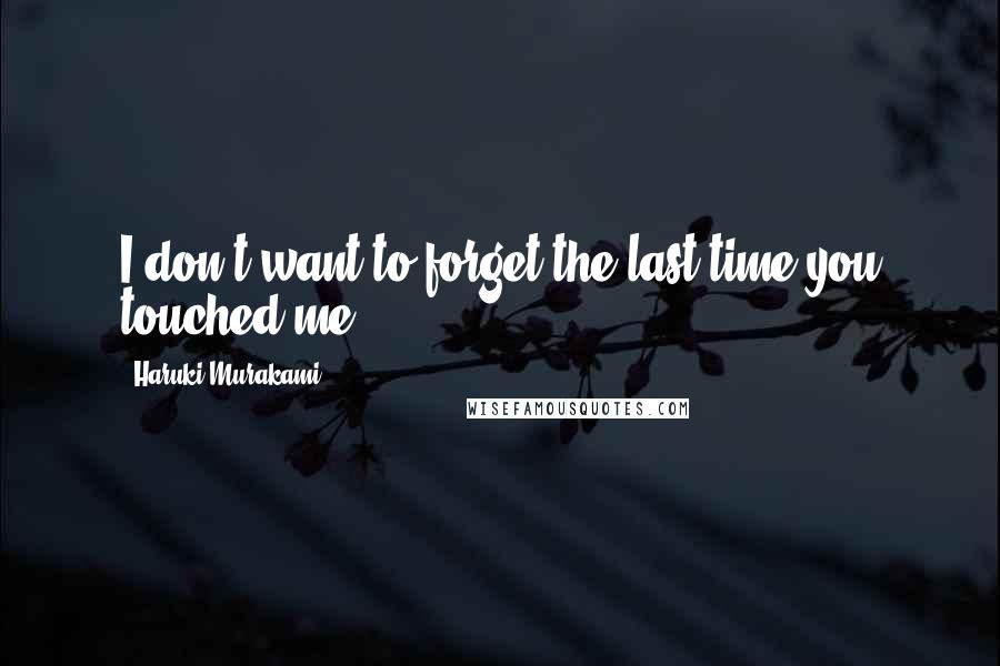 Haruki Murakami Quotes: I don't want to forget the last time you touched me.