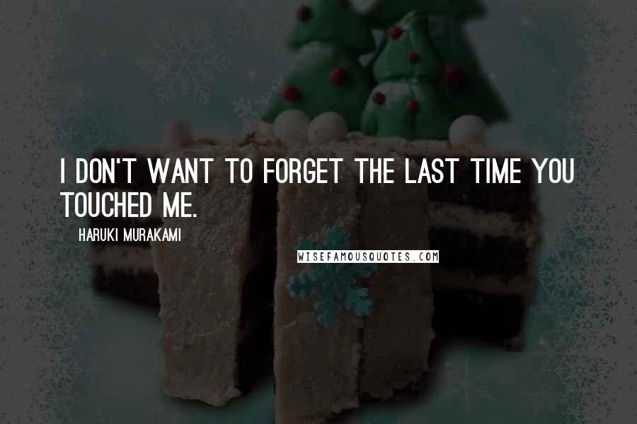 Haruki Murakami Quotes: I don't want to forget the last time you touched me.